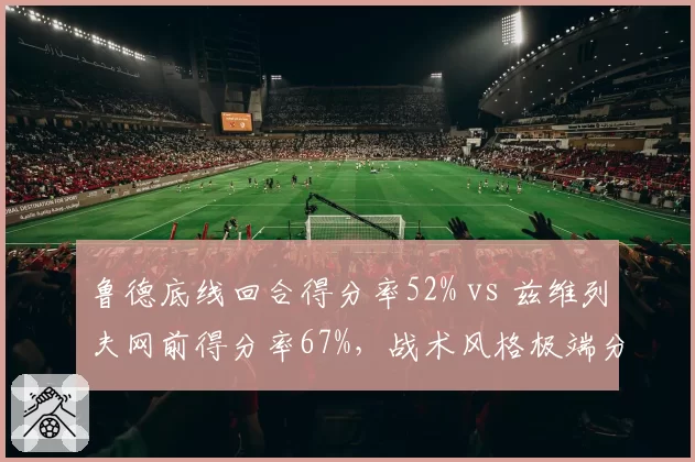鲁德底线回合得分率52% vs 兹维列夫网前得分率67%，战术风格极端分化