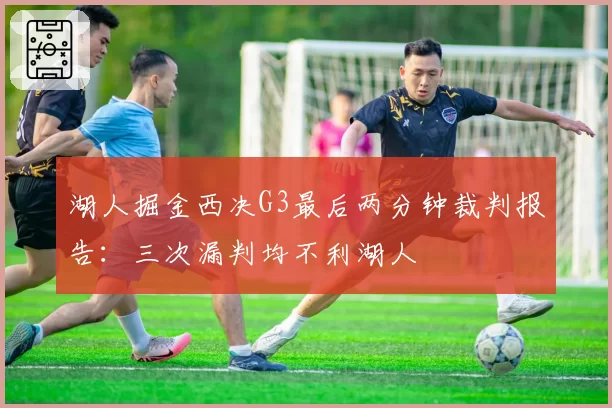 湖人掘金西决G3最后两分钟裁判报告:三次漏判均不利湖人
