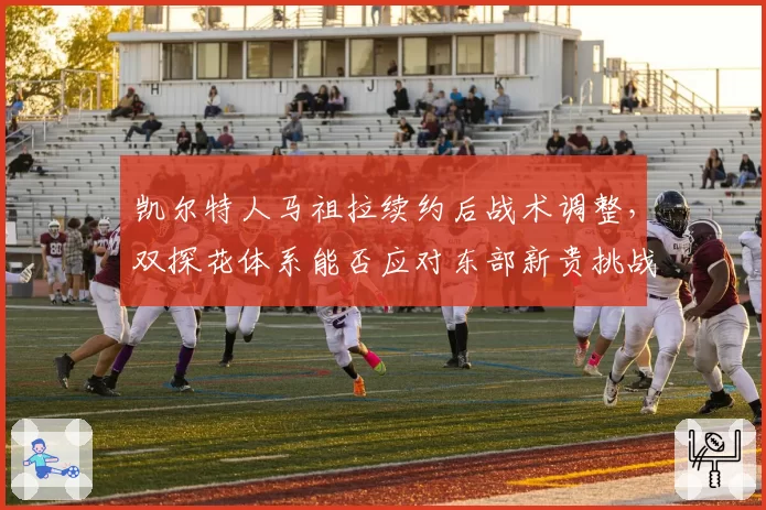 凯尔特人马祖拉续约后战术调整，双探花体系能否应对东部新贵挑战？