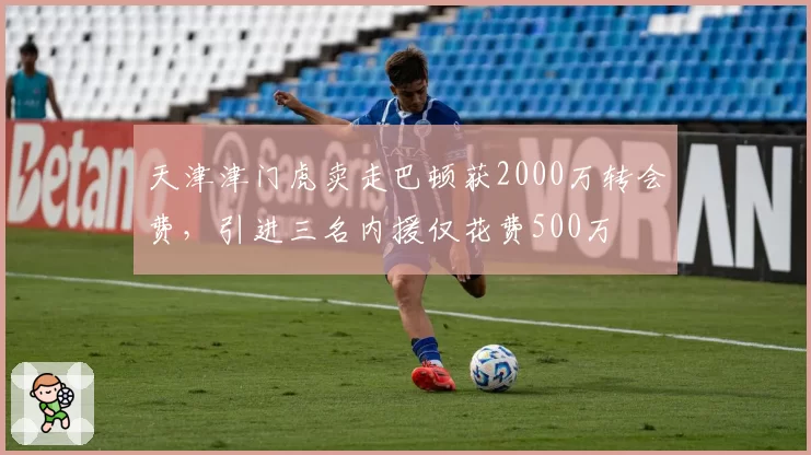 天津津门虎卖走巴顿获2000万转会费，引进三名内援仅花费500万