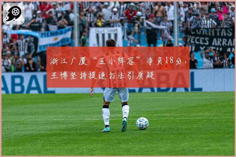 浙江广厦“五小阵容”净负18分，王博坚持提速打法引质疑