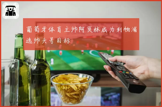 葡萄牙体育主帅阿莫林成为利物浦选帅头号目标