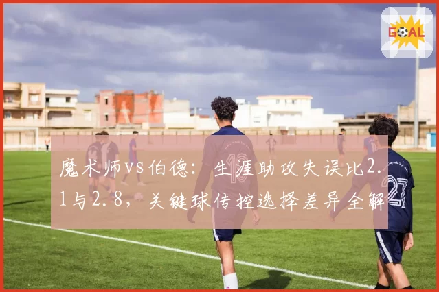 魔术师vs伯德：生涯助攻失误比2.1与2.8，关键球传控选择差异全解读