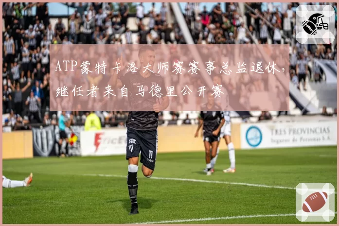 ATP蒙特卡洛大师赛赛事总监退休，继任者来自马德里公开赛