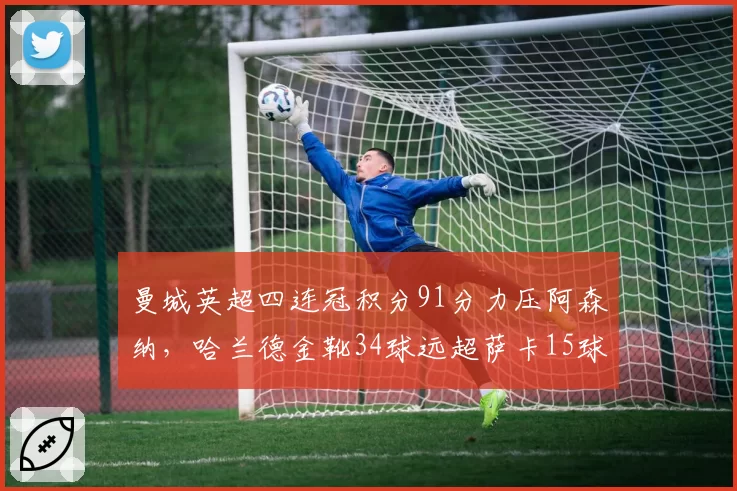 曼城英超四连冠积分91分力压阿森纳，哈兰德金靴34球远超萨卡15球