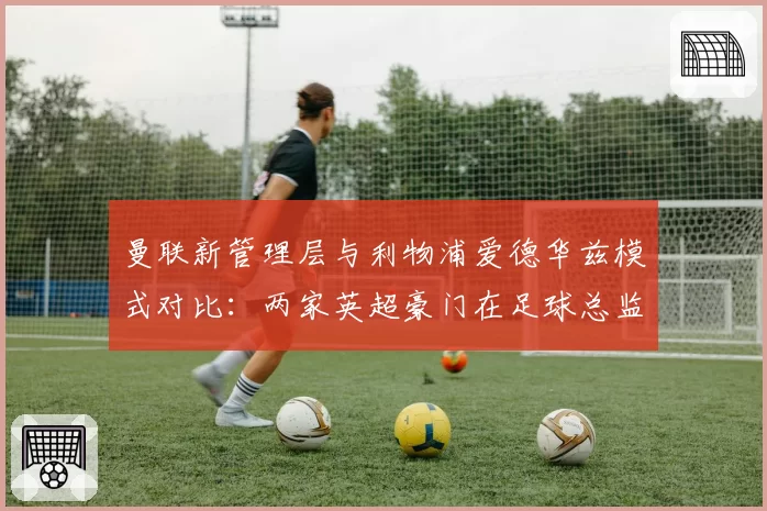 曼联新管理层与利物浦爱德华兹模式对比：两家英超豪门在足球总监权限上的差异