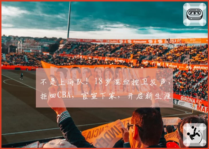 不是上海队！18岁混血控卫发声，拒回CBA，官宣下家，开启新生涯
