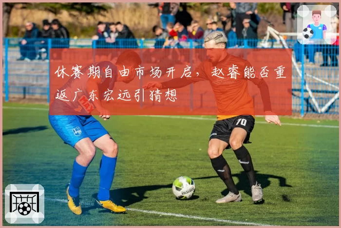 休赛期自由市场开启，赵睿能否重返广东宏远引猜想