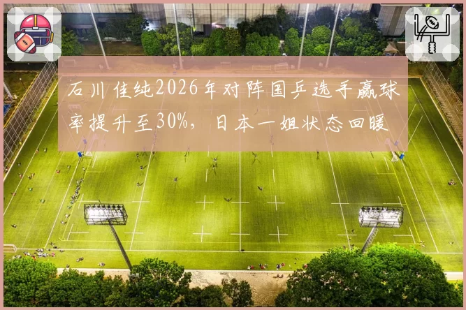 石川佳纯2026年对阵国乒选手赢球率提升至30%，日本一姐状态回暖