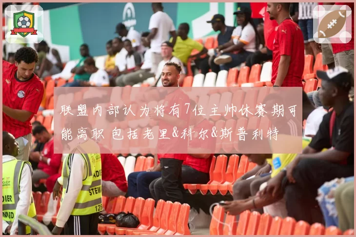 联盟内部认为将有7位主帅休赛期可能离职 包括老里&科尔&斯普利特