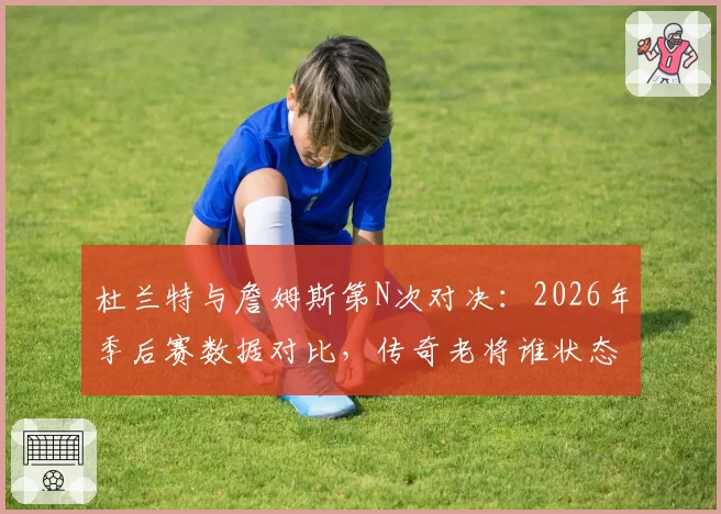 杜兰特与詹姆斯第N次对决：2026年季后赛数据对比，传奇老将谁状态更佳？