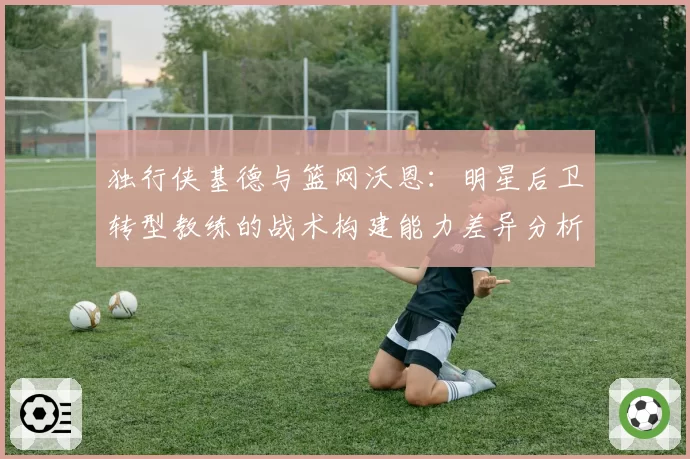 独行侠基德与篮网沃恩：明星后卫转型教练的战术构建能力差异分析