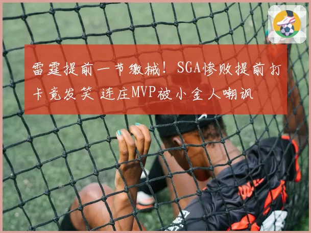 雷霆提前一节缴械！SGA惨败提前打卡竟发笑 连庄MVP被小金人嘲讽