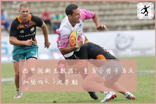 西甲抢断王数据：皇马小将卡马文加场均4.3次夺魁