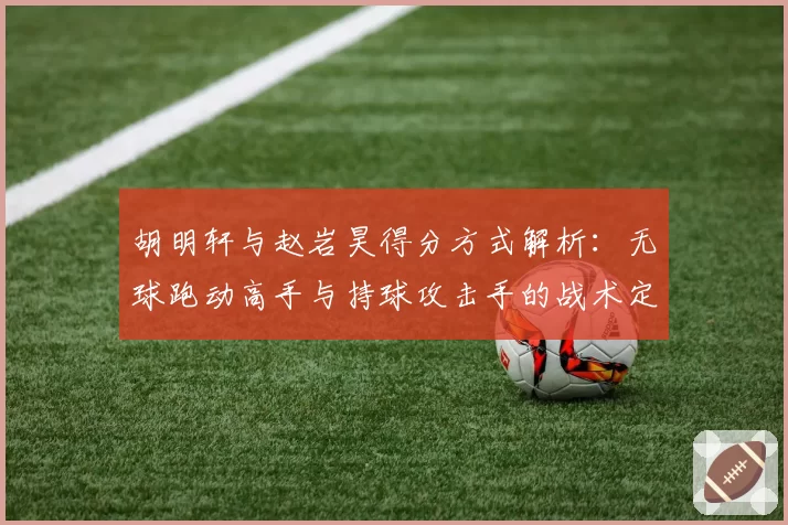 胡明轩与赵岩昊得分方式解析：无球跑动高手与持球攻击手的战术定位