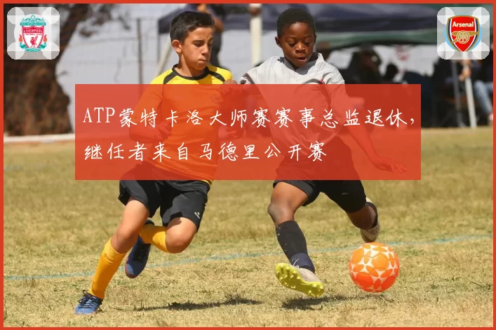 ATP蒙特卡洛大师赛赛事总监退休，继任者来自马德里公开赛