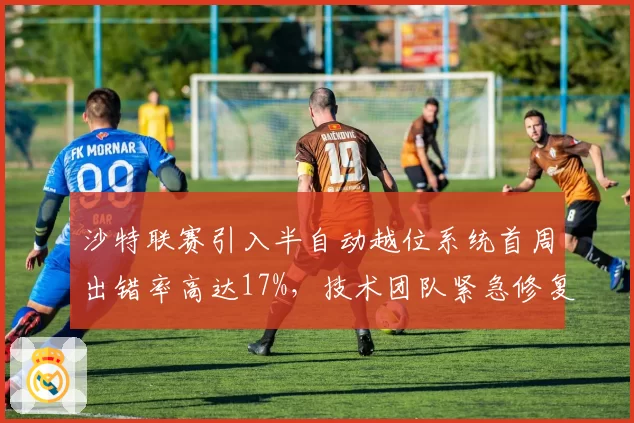 沙特联赛引入半自动越位系统首周出错率高达17%,技术团队紧急修复