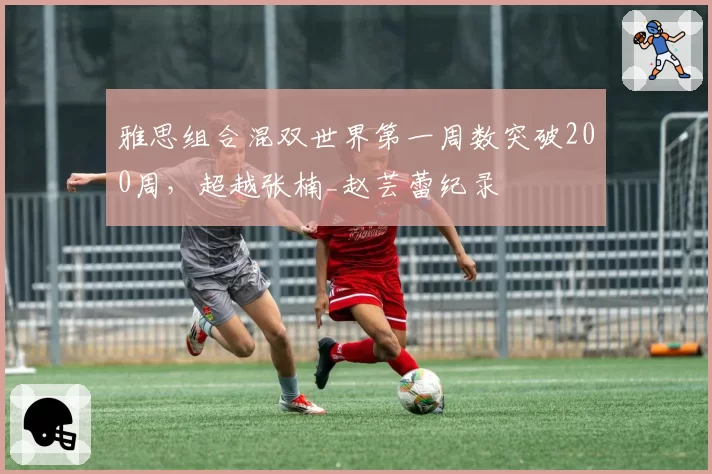 雅思组合混双世界第一周数突破200周，超越张楠_赵芸蕾纪录