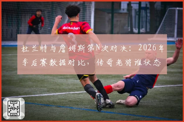 杜兰特与詹姆斯第N次对决：2026年季后赛数据对比，传奇老将谁状态更佳？