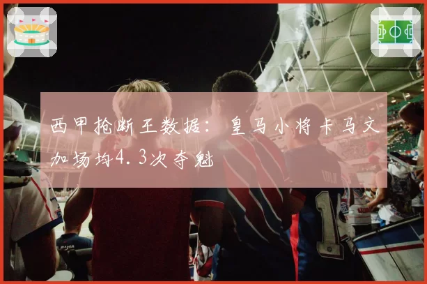 西甲抢断王数据：皇马小将卡马文加场均4.3次夺魁