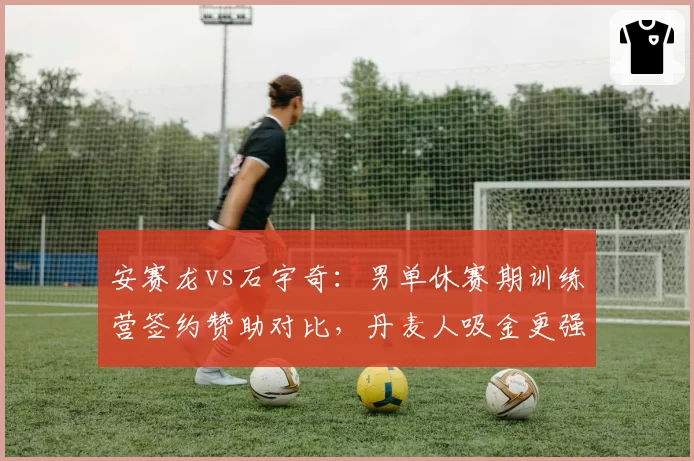 安赛龙vs石宇奇:男单休赛期训练营签约赞助对比,丹麦人吸金更强