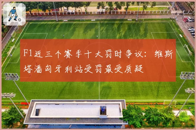 F1近三个赛季十大罚时争议：维斯塔潘匈牙利站受罚最受质疑