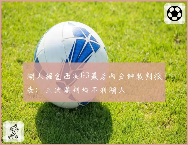 湖人掘金西决G3最后两分钟裁判报告：三次漏判均不利湖人
