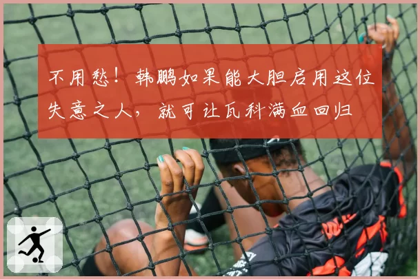 不用愁！韩鹏如果能大胆启用这位失意之人，就可让瓦科满血回归