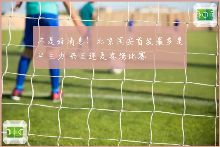 不是好消息！北京国安首发最多是半主力 而且还是客场比赛