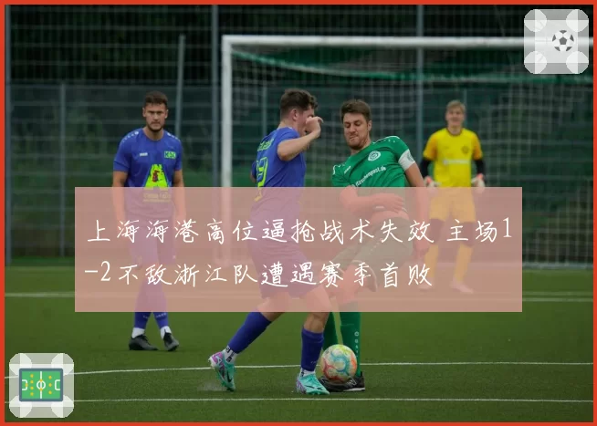 上海海港高位逼抢战术失效 主场1-2不敌浙江队遭遇赛季首败