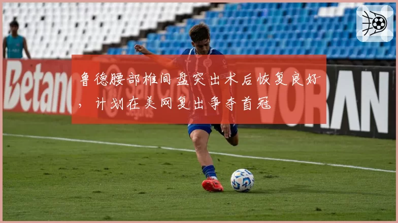 鲁德腰部椎间盘突出术后恢复良好，计划在美网复出争夺首冠