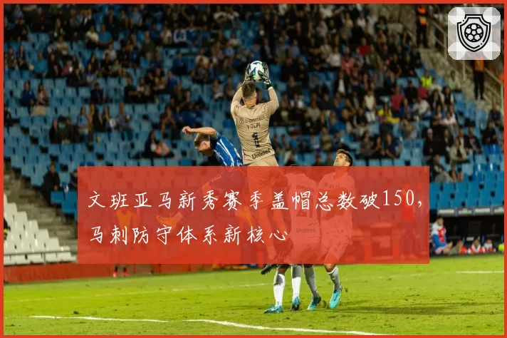 文班亚马新秀赛季盖帽总数破150，马刺防守体系新核心