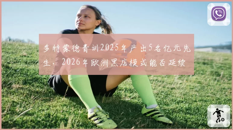 多特蒙德青训2025年产出5名亿元先生,2026年欧洲黑店模式能否延续?