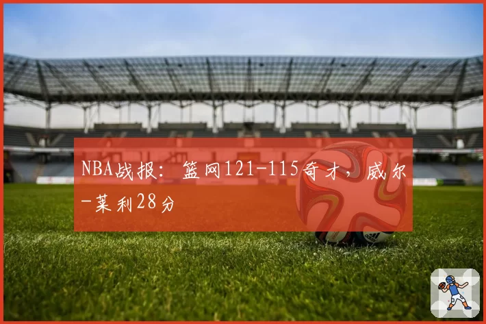 NBA战报：篮网121-115奇才，威尔-莱利28分