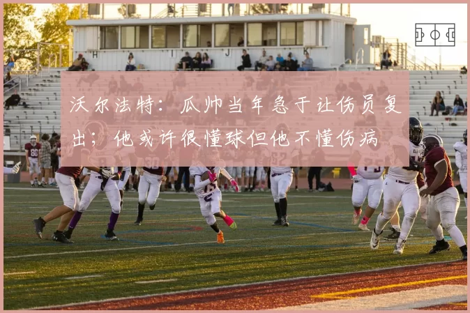 沃尔法特:瓜帅当年急于让伤员复出;他或许很懂球但他不懂伤病