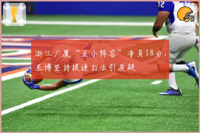 浙江广厦“五小阵容”净负18分，王博坚持提速打法引质疑