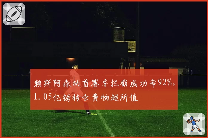 赖斯阿森纳首赛季拦截成功率92%，1.05亿镑转会费物超所值