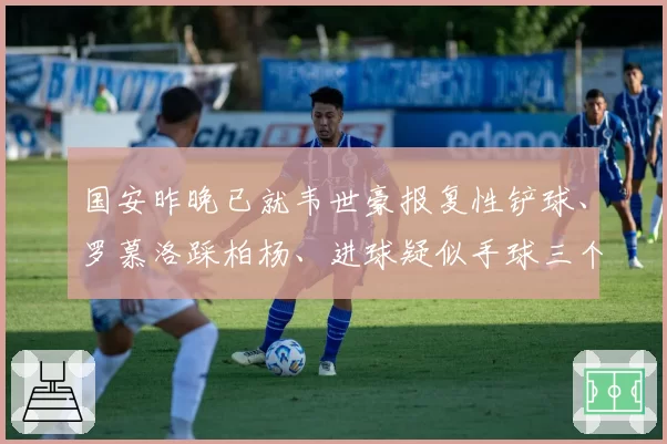 国安昨晚已就韦世豪报复性铲球、罗慕洛踩柏杨、进球疑似手球三个判罚进行申诉