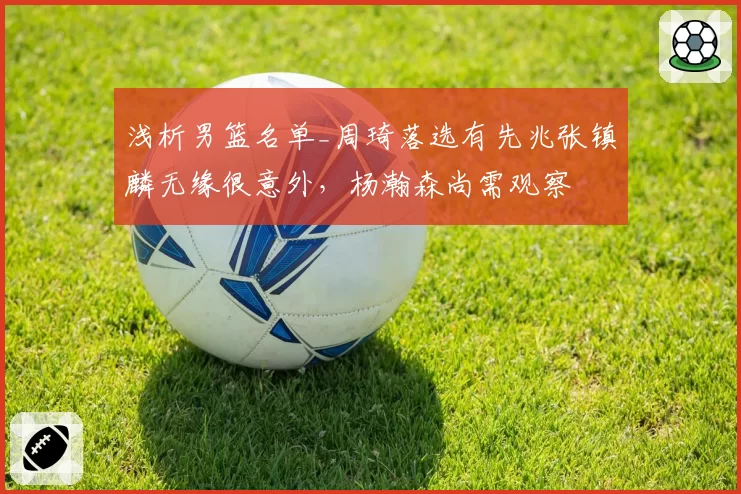 浅析男篮名单_周琦落选有先兆张镇麟无缘很意外，杨瀚森尚需观察