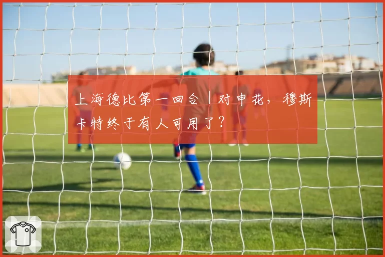 上海德比第一回合｜对申花，穆斯卡特终于有人可用了？