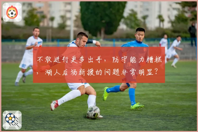 不敢进行更多出手，防守能力糟糕，湖人后场新援的问题非常明显？