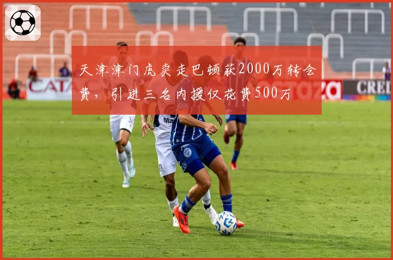 天津津门虎卖走巴顿获2000万转会费，引进三名内援仅花费500万
