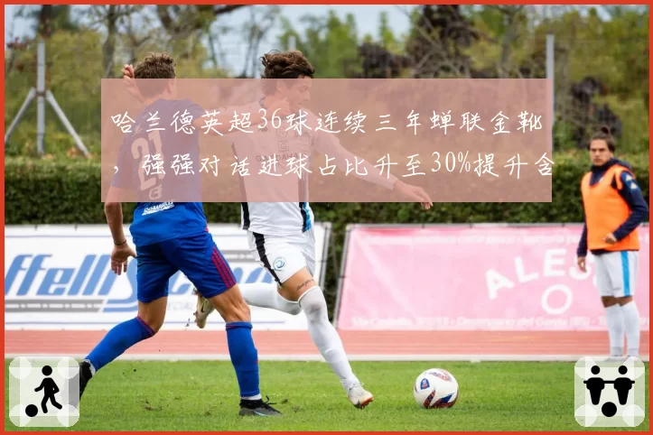 哈兰德英超36球连续三年蝉联金靴，强强对话进球占比升至30%提升含金量