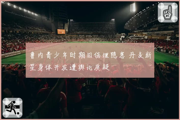 鲁内青少年时期旧伤埋隐患 丹麦新星身体开发遭舆论质疑