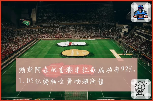 赖斯阿森纳首赛季拦截成功率92%，1.05亿镑转会费物超所值
