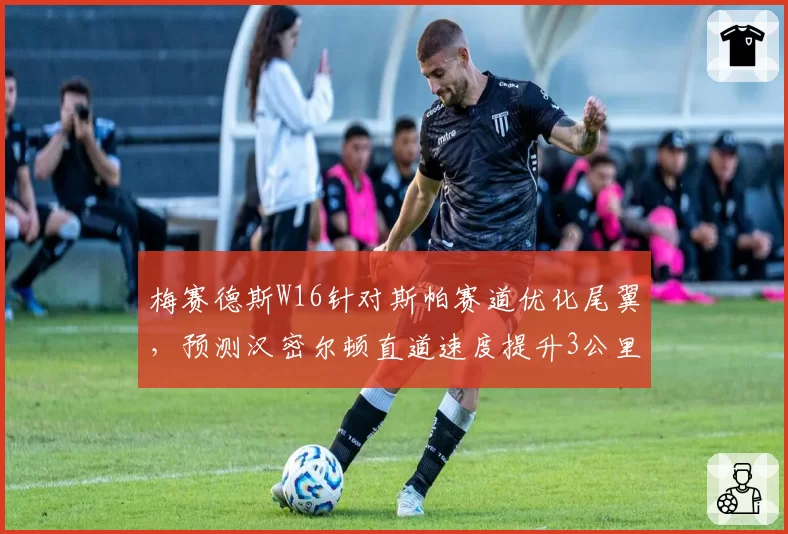 梅赛德斯W16针对斯帕赛道优化尾翼，预测汉密尔顿直道速度提升3公里