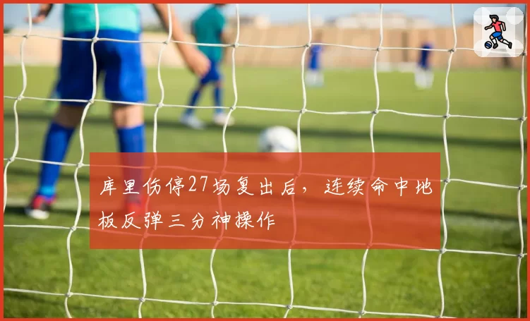 库里伤停27场复出后，连续命中地板反弹三分神操作