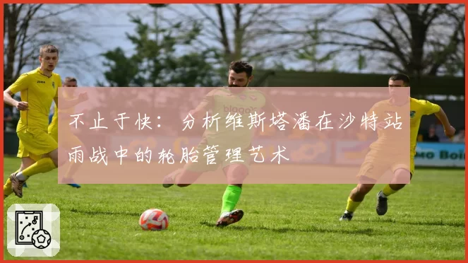 不止于快：分析维斯塔潘在沙特站雨战中的轮胎管理艺术