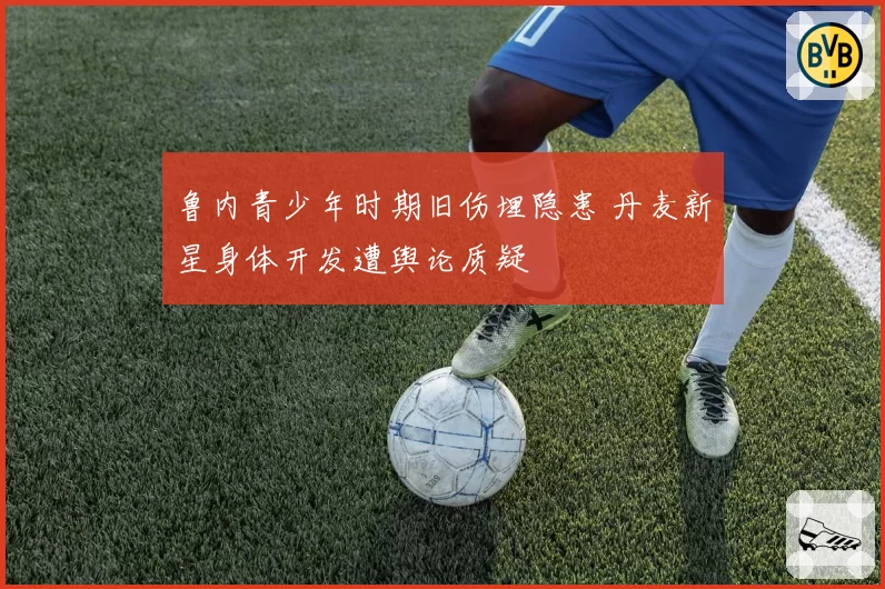 鲁内青少年时期旧伤埋隐患 丹麦新星身体开发遭舆论质疑