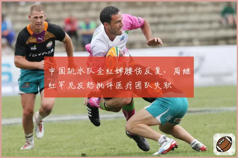 中国跳水队全红婵腰伤反复,周继红罕见发怒批评医疗团队失职